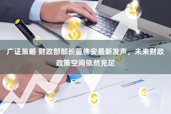 广证策略 财政部部长蓝佛安最新发声，未来财政政策空间依然充足