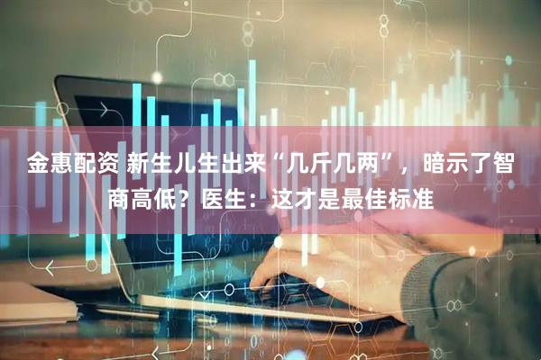 金惠配资 新生儿生出来“几斤几两”，暗示了智商高低？医生：这才是最佳标准