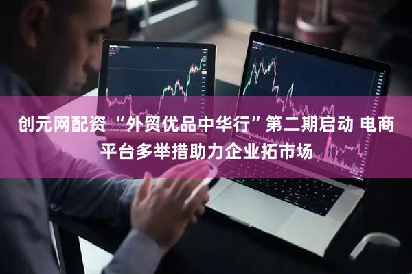 创元网配资 “外贸优品中华行”第二期启动 电商平台多举措助力企业拓市场