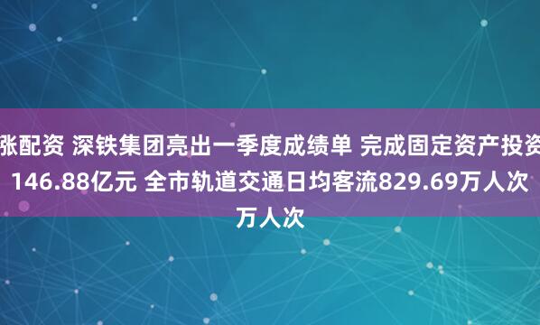 涨配资 深铁集团亮出一季度成绩单 完成固定资产投资146.88亿元 全市轨道交通日均客流829.69万人次