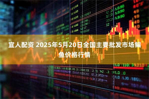 宜人配资 2025年5月20日全国主要批发市场鳊鱼价格行情