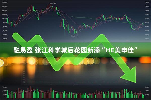 融易盈 张江科学城后花园新添“HE美申佳”