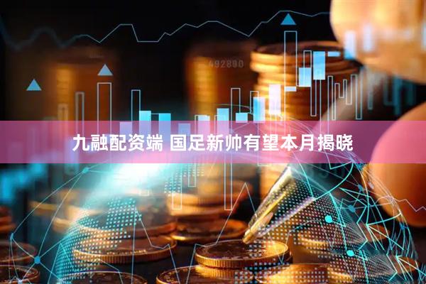 九融配资端 国足新帅有望本月揭晓