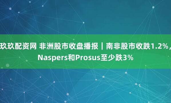 玖玖配资网 非洲股市收盘播报|南非股市收跌1.2%,Naspers和Prosus至少跌3%