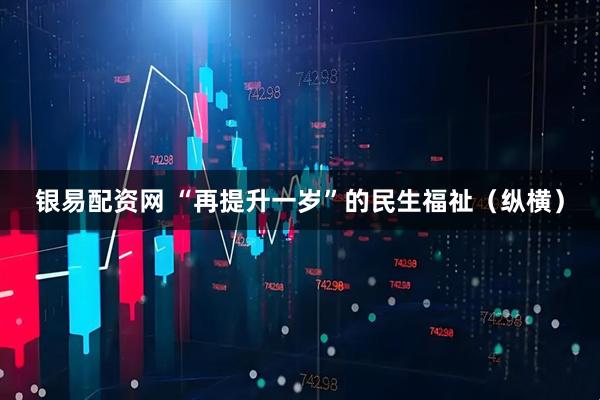 银易配资网 “再提升一岁”的民生福祉（纵横）
