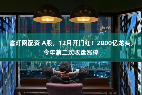 富灯网配资 A股，12月开门红！2000亿龙头，今年第二次收盘涨停