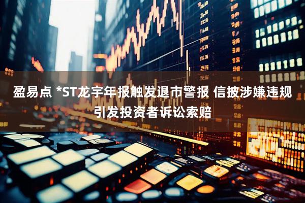盈易点 *ST龙宇年报触发退市警报 信披涉嫌违规引发投资者诉讼索赔