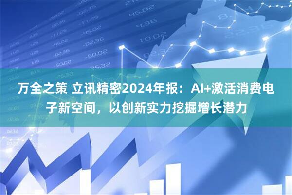 万全之策 立讯精密2024年报：AI+激活消费电子新空间，以创新实力挖掘增长潜力