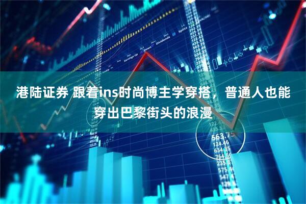 港陆证券 跟着ins时尚博主学穿搭，普通人也能穿出巴黎街头的浪漫