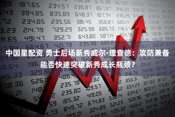 中国星配资 勇士后场新秀威尔·理查德：攻防兼备能否快速突破新秀成长瓶颈？