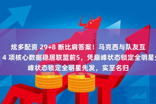 炫多配资 29+8 断比肩答案！马克西与队友互侃破矛盾流言，4 项核心数据稳居联盟前5，凭巅峰状态锁定全明星先发，实至名归
