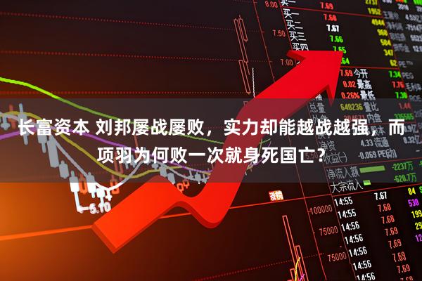 长富资本 刘邦屡战屡败，实力却能越战越强，而项羽为何败一次就身死国亡？