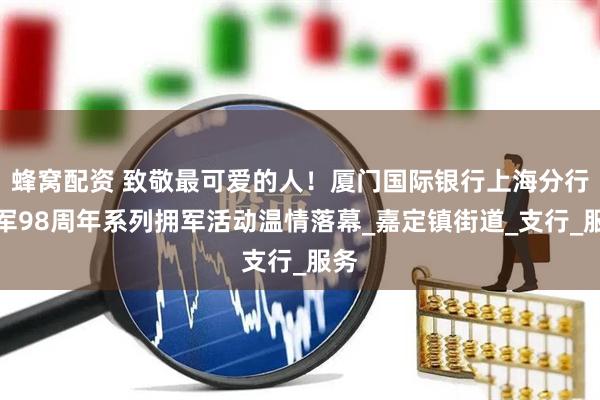 蜂窝配资 致敬最可爱的人！厦门国际银行上海分行建军98周年系列拥军活动温情落幕_嘉定镇街道_支行_服务