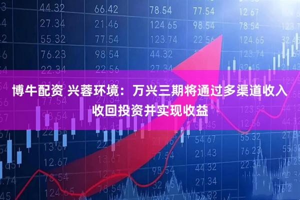 博牛配资 兴蓉环境：万兴三期将通过多渠道收入收回投资并实现收益