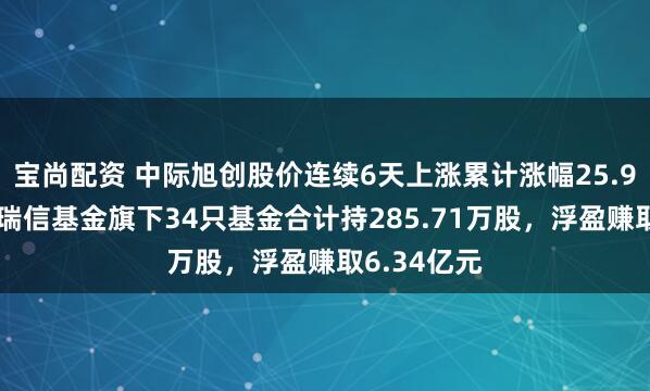 宝尚配资 中际旭创股价连续6天上涨累计涨幅25.93%，工银瑞信基金旗下34只基金合计持285.71万股，浮盈赚取6.34亿元