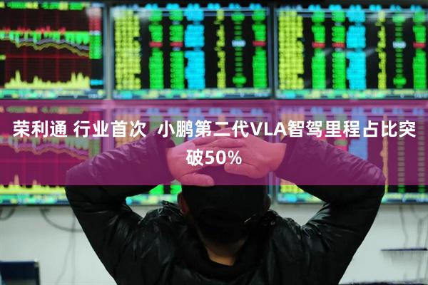 荣利通 行业首次  小鹏第二代VLA智驾里程占比突破50%