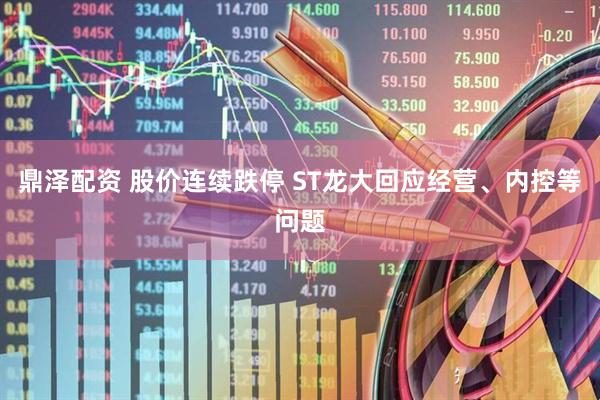 鼎泽配资 股价连续跌停 ST龙大回应经营、内控等问题