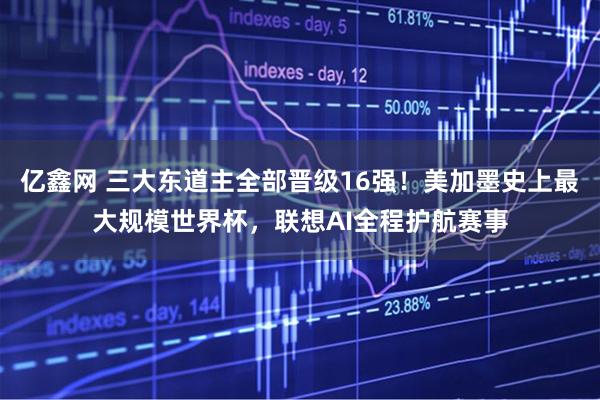 亿鑫网 三大东道主全部晋级16强！美加墨史上最大规模世界杯，联想AI全程护航赛事
