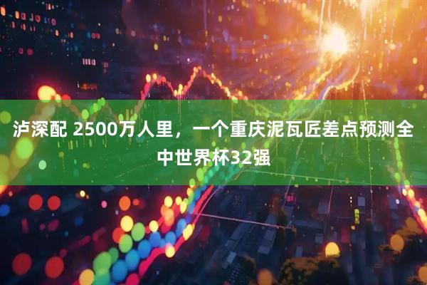 泸深配 2500万人里，一个重庆泥瓦匠差点预测全中世界杯32强